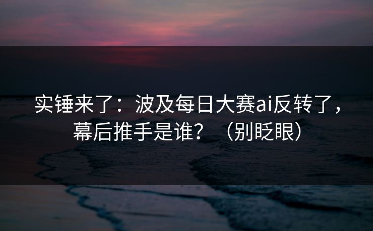 实锤来了：波及每日大赛ai反转了，幕后推手是谁？（别眨眼）
