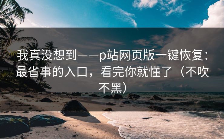 我真没想到——p站网页版一键恢复：最省事的入口，看完你就懂了（不吹不黑）