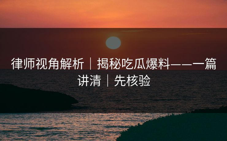 律师视角解析｜揭秘吃瓜爆料——一篇讲清｜先核验