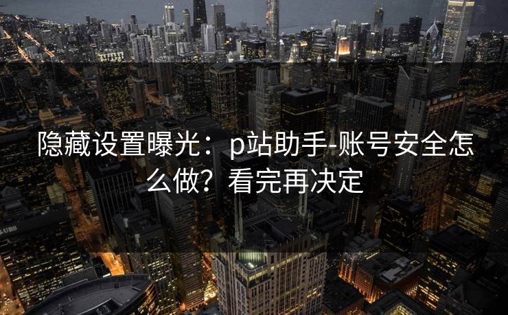 隐藏设置曝光：p站助手-账号安全怎么做？看完再决定