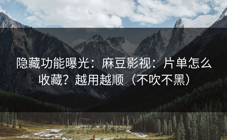 隐藏功能曝光：麻豆影视：片单怎么收藏？越用越顺（不吹不黑）