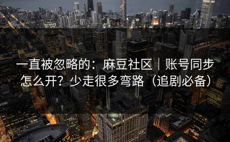 一直被忽略的：麻豆社区｜账号同步怎么开？少走很多弯路（追剧必备）