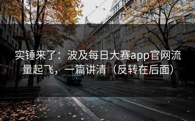 实锤来了：波及每日大赛app官网流量起飞，一篇讲清（反转在后面）