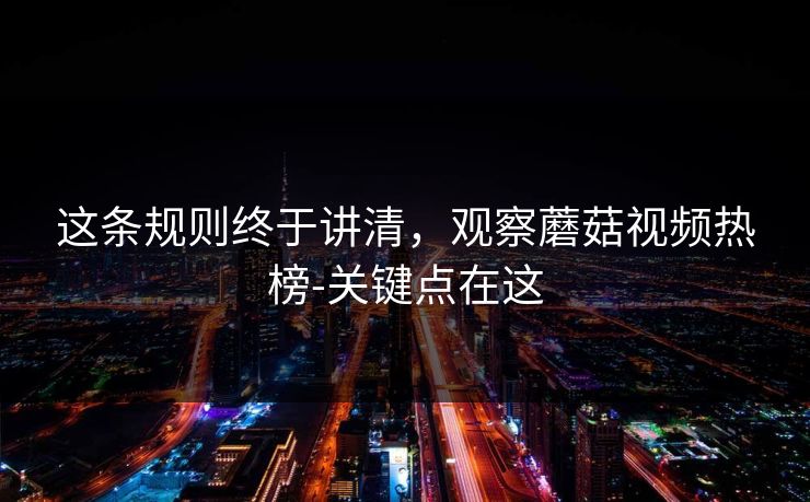 这条规则终于讲清，观察蘑菇视频热榜-关键点在这