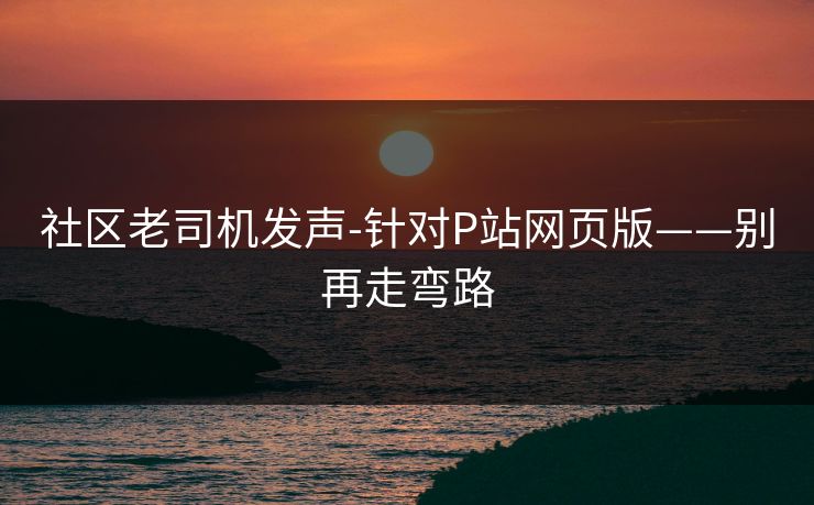 社区老司机发声-针对P站网页版——别再走弯路