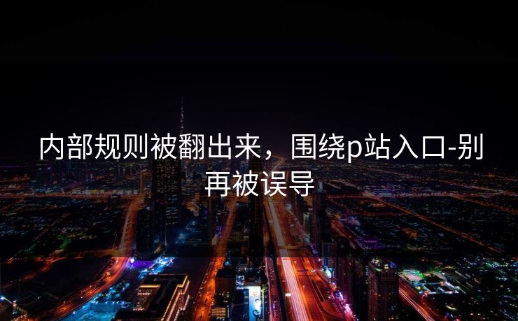 内部规则被翻出来，围绕p站入口-别再被误导