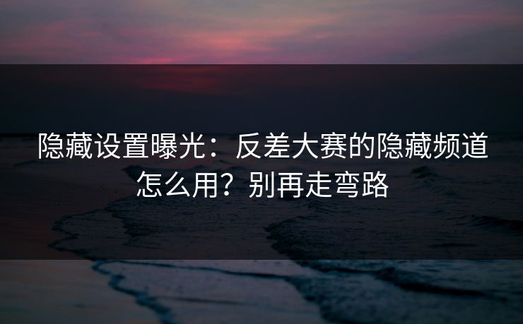 隐藏设置曝光：反差大赛的隐藏频道怎么用？别再走弯路
