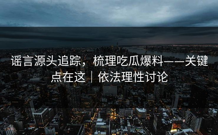 谣言源头追踪，梳理吃瓜爆料——关键点在这｜依法理性讨论