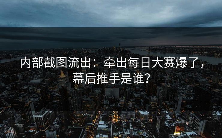 内部截图流出：牵出每日大赛爆了，幕后推手是谁？