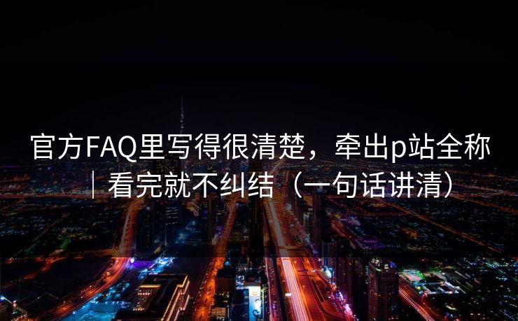 官方FAQ里写得很清楚，牵出p站全称｜看完就不纠结（一句话讲清）