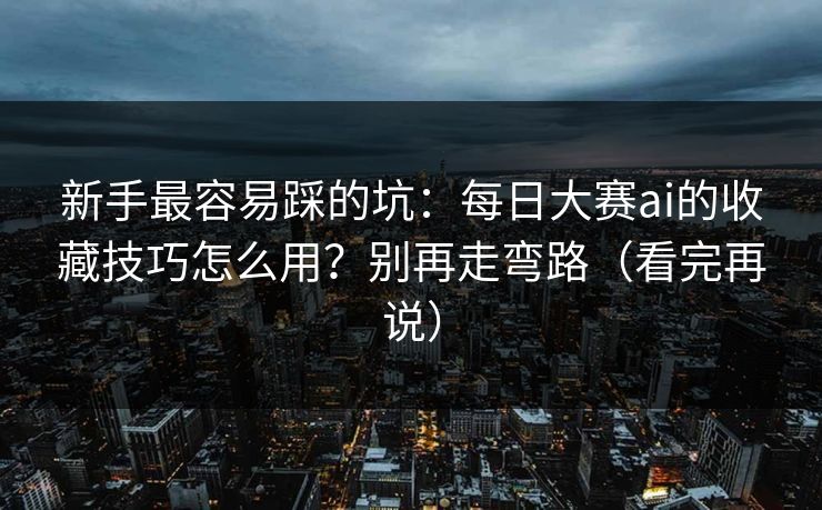 新手最容易踩的坑：每日大赛ai的收藏技巧怎么用？别再走弯路（看完再说）