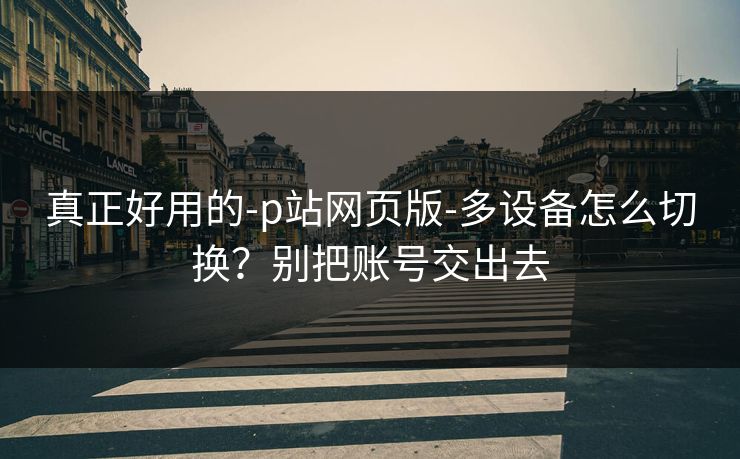 真正好用的-p站网页版-多设备怎么切换？别把账号交出去