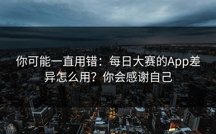 你可能一直用错：每日大赛的App差异怎么用？你会感谢自己