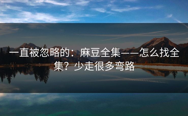 一直被忽略的：麻豆全集——怎么找全集？少走很多弯路