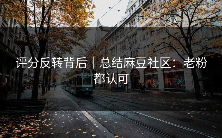 评分反转背后|总结麻豆社区:老粉都认可 评分反转背后|总结麻豆社区:老粉都认可