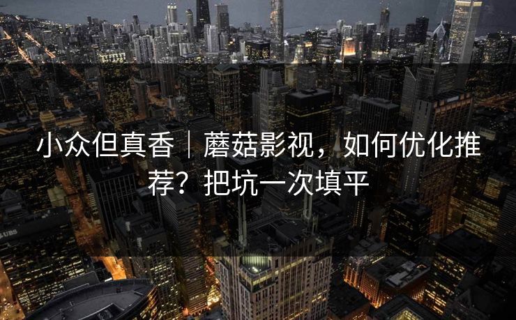 小众但真香|蘑菇影视,如何优化推荐?把坑一次填平 小众但真香|蘑菇影视,如何优化推荐?把坑一次填平