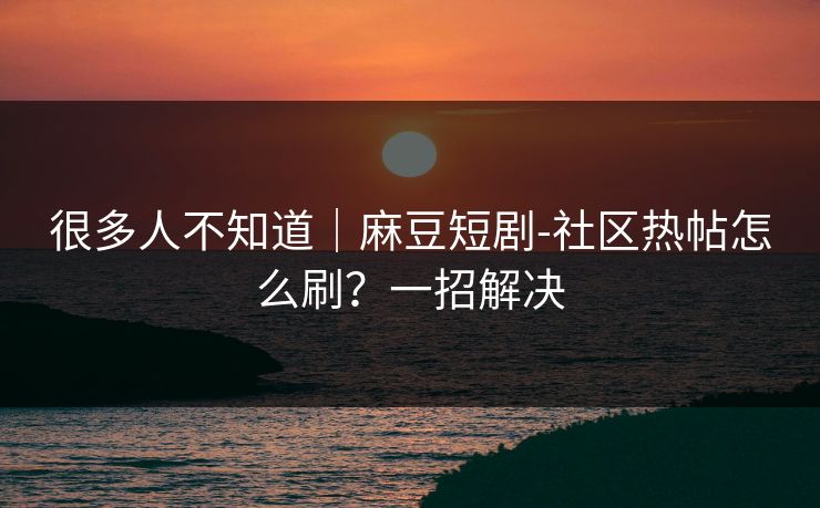 很多人不知道｜麻豆短剧-社区热帖怎么刷？一招解决
