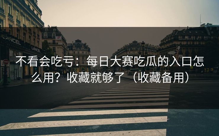 不看会吃亏：每日大赛吃瓜的入口怎么用？收藏就够了（收藏备用）