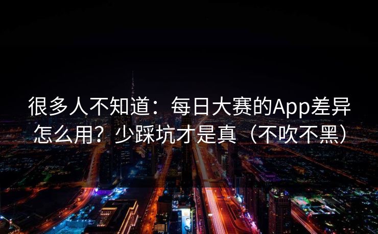 很多人不知道：每日大赛的App差异怎么用？少踩坑才是真（不吹不黑）
