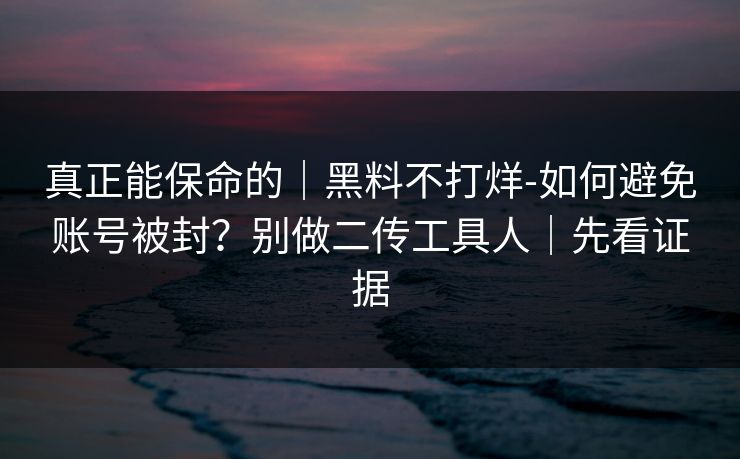 真正能保命的|黑料不打烊-如何避免账号被封?别做二传工具人|先看证据 真正能保命的|黑料不打烊-如何避免账号被封?别做二传工具人|先看证据
