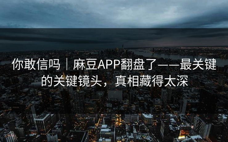 你敢信吗｜麻豆APP翻盘了——最关键的关键镜头，真相藏得太深