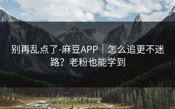 别再乱点了-麻豆APP｜怎么追更不迷路？老粉也能学到