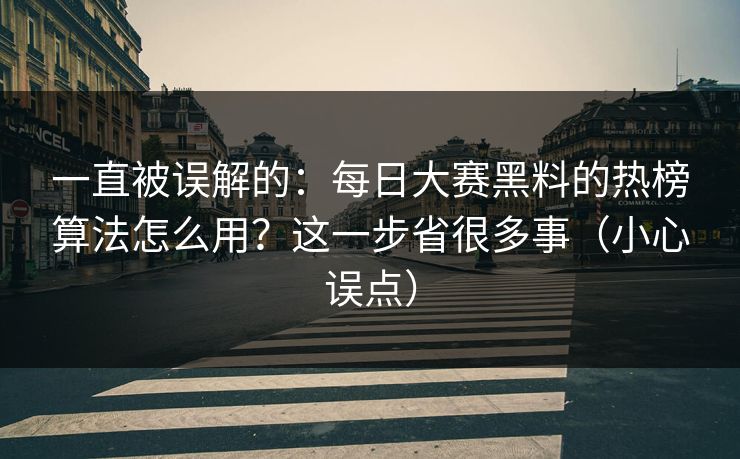 一直被误解的：每日大赛黑料的热榜算法怎么用？这一步省很多事（小心误点）