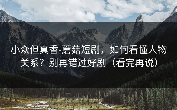 小众但真香-蘑菇短剧,如何看懂人物关系?别再错过好剧(看完再说) 小众但真香-蘑菇短剧,如何看懂人物关系?别再错过好剧(看完再说)