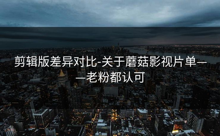 剪辑版差异对比-关于蘑菇影视片单——老粉都认可 剪辑版差异对比-关于蘑菇影视片单——老粉都认可