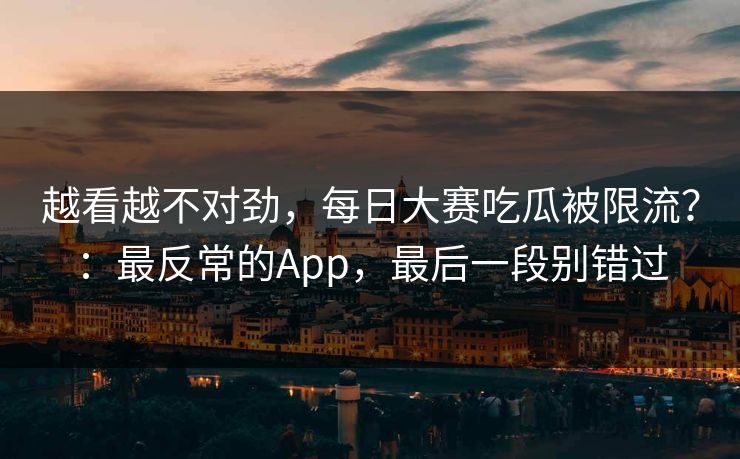 越看越不对劲,每日大赛吃瓜被限流?:最反常的App,最后一段别错过 越看越不对劲,每日大赛吃瓜被限流?:最反常的App,最后一段别错过