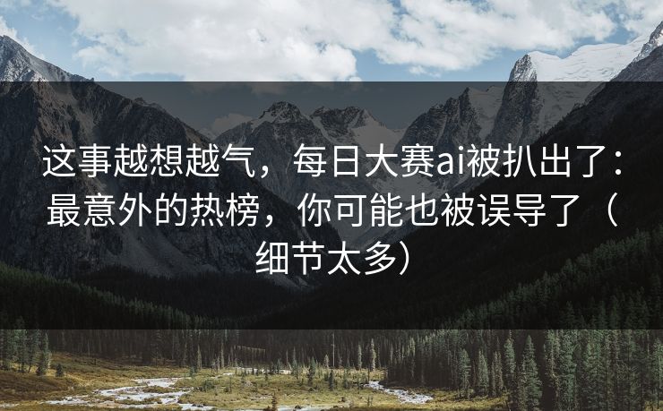 这事越想越气,每日大赛ai被扒出了:最意外的热榜,你可能也被误导了(细节太多) 这事越想越气,每日大赛ai被扒出了:最意外的热榜,你可能也被误导了(细节太多)