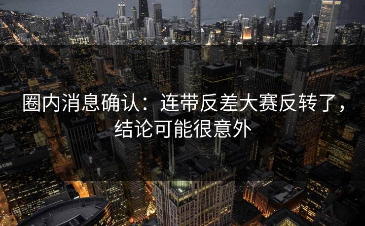 圈内消息确认:连带反差大赛反转了,结论可能很意外 圈内消息确认:连带反差大赛反转了,结论可能很意外
