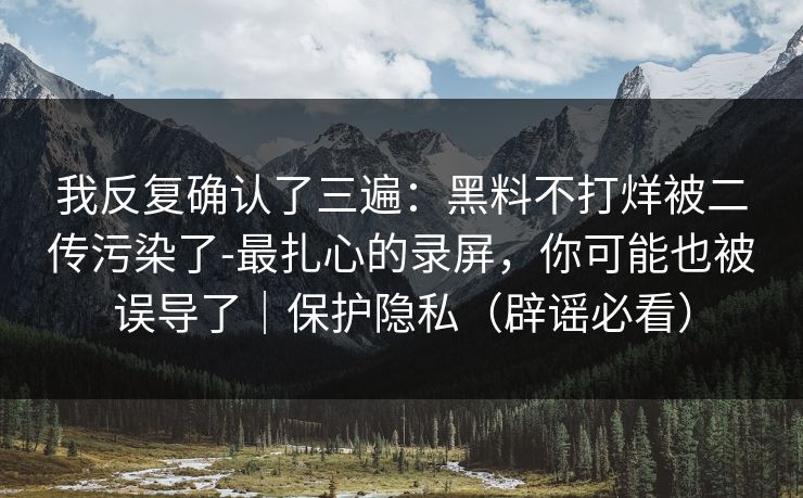 我反复确认了三遍:黑料不打烊被二传污染了-最扎心的录屏,你可能也被误导了|保护隐私(辟谣必看) 我反复确认了三遍:黑料不打烊被二传污染了-最扎心的录屏,你可能也被误导了|保护隐私(辟谣必看)