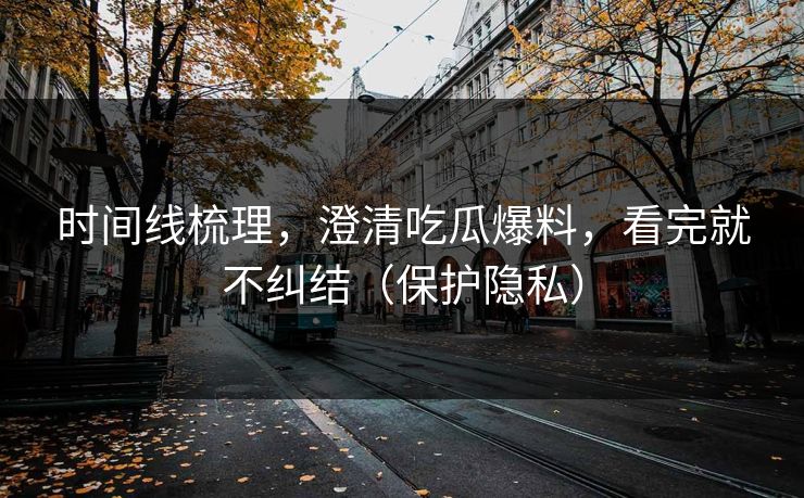 时间线梳理,澄清吃瓜爆料,看完就不纠结(保护隐私) 时间线梳理,澄清吃瓜爆料,看完就不纠结(保护隐私)