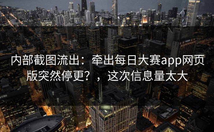 内部截图流出:牵出每日大赛app网页版突然停更?,这次信息量太大 内部截图流出:牵出每日大赛app网页版突然停更?,这次信息量太大
