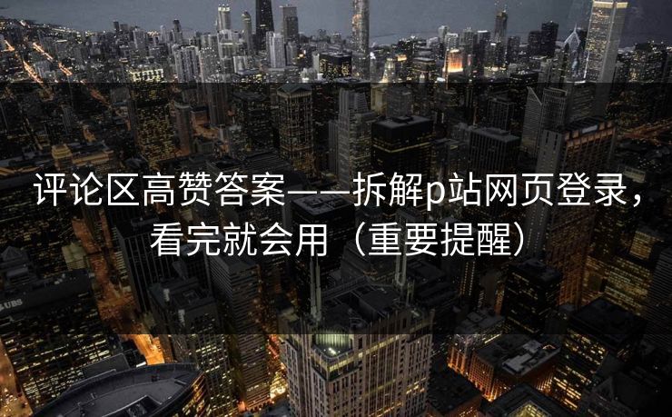 评论区高赞答案——拆解p站网页登录，看完就会用（重要提醒）