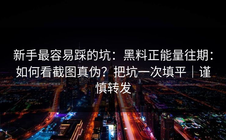 新手最容易踩的坑：黑料正能量往期：如何看截图真伪？把坑一次填平｜谨慎转发