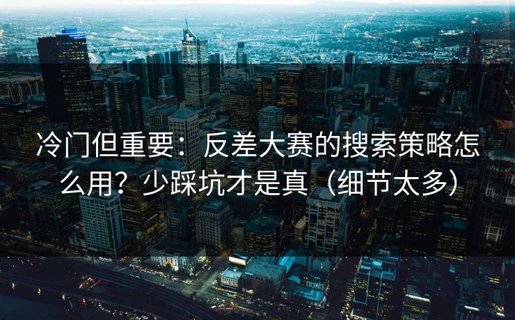冷门但重要:反差大赛的搜索策略怎么用?少踩坑才是真(细节太多) 冷门但重要:反差大赛的搜索策略怎么用?少踩坑才是真(细节太多)