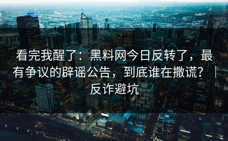 看完我醒了:黑料网今日反转了,最有争议的辟谣公告,到底谁在撒谎?|反诈避坑 看完我醒了:黑料网今日反转了,最有争议的辟谣公告,到底谁在撒谎?|反诈避坑