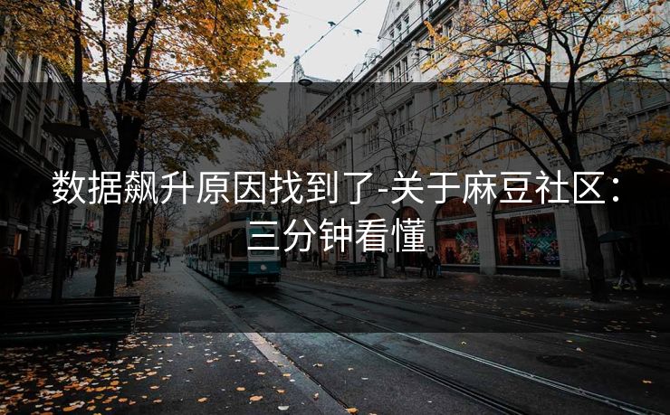 数据飙升原因找到了-关于麻豆社区:三分钟看懂 数据飙升原因找到了-关于麻豆社区:三分钟看懂