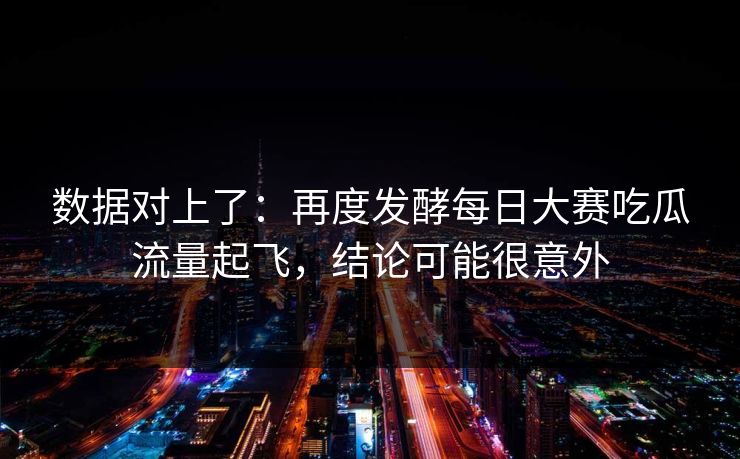 数据对上了：再度发酵每日大赛吃瓜流量起飞，结论可能很意外
