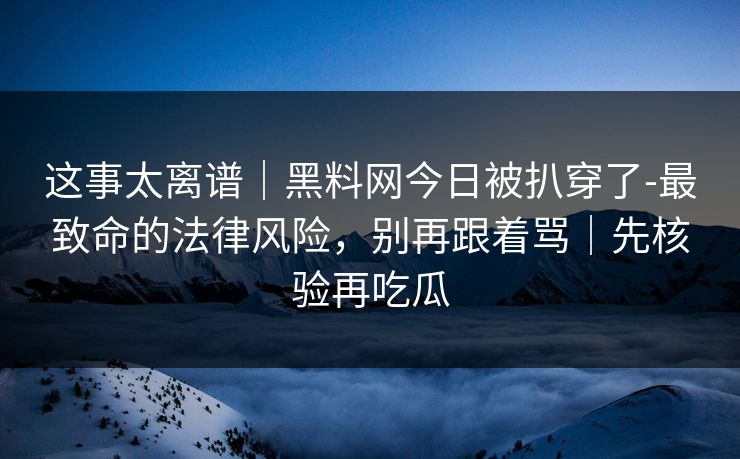 这事太离谱｜黑料网今日被扒穿了-最致命的法律风险，别再跟着骂｜先核验再吃瓜