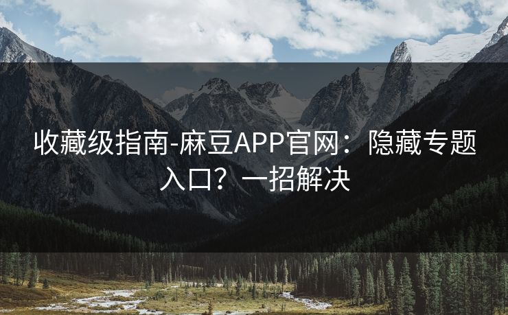 收藏级指南-麻豆APP官网：隐藏专题入口？一招解决