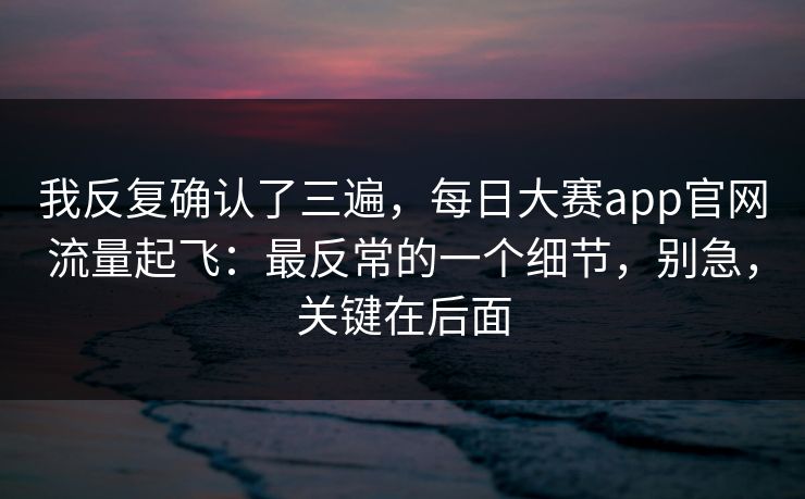 我反复确认了三遍，每日大赛app官网流量起飞：最反常的一个细节，别急，关键在后面