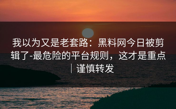 我以为又是老套路：黑料网今日被剪辑了-最危险的平台规则，这才是重点｜谨慎转发