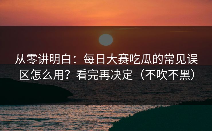 从零讲明白：每日大赛吃瓜的常见误区怎么用？看完再决定（不吹不黑）