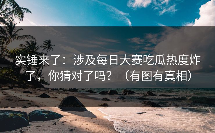 实锤来了：涉及每日大赛吃瓜热度炸了，你猜对了吗？（有图有真相）