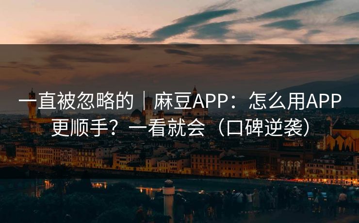一直被忽略的｜麻豆APP：怎么用APP更顺手？一看就会（口碑逆袭）