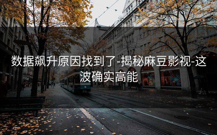 数据飙升原因找到了-揭秘麻豆影视-这波确实高能