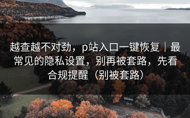 越查越不对劲，p站入口一键恢复｜最常见的隐私设置，别再被套路，先看合规提醒（别被套路）